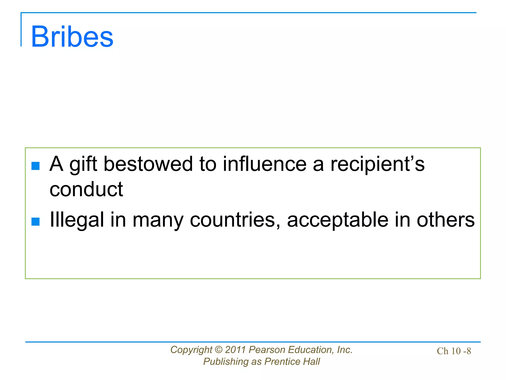 Copyright © 2011 Pearson Education, Inc.
Publishing as Prentice Hall
Ch 10 -8
Bribes
 A gift bestowed to influence a recipient’s
conduct
 Illegal in many countries, acceptable in others
 