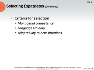 19
Copyright © 2020 Cengage Learning. All Rights Reserved. May not be scanned, copied or duplicated, or posted to a publicly
accessible website, in whole or in part. HR5 | CH3
Selecting Expatriates (Continued)
• Criteria for selection
• Managerial competence
• Language training
• Adaptability to new situations
LO 5
 