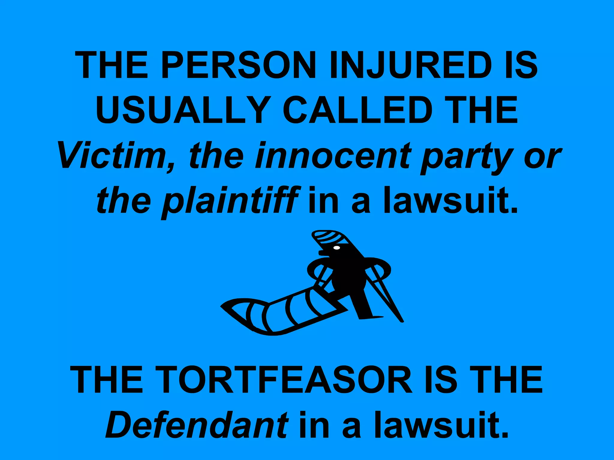 THE PERSON INJURED IS
USUALLY CALLED THE
Victim, the innocent party or
the plaintiff in a lawsuit.

THE TORTFEASOR IS THE
Defendant in a lawsuit.

 