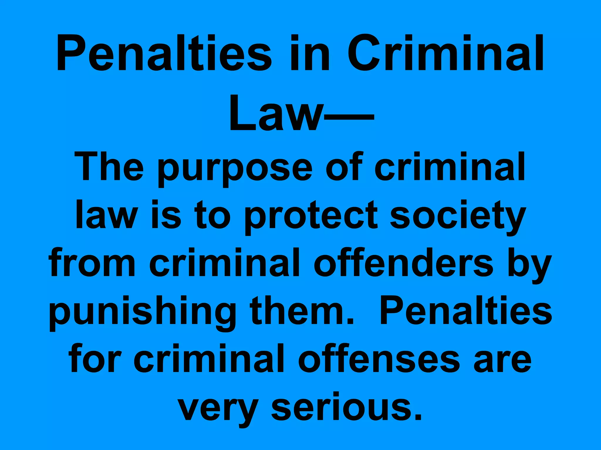 Penalties in Criminal
Law—
The purpose of criminal
law is to protect society
from criminal offenders by
punishing them. Penalties
for criminal offenses are
very serious.

 