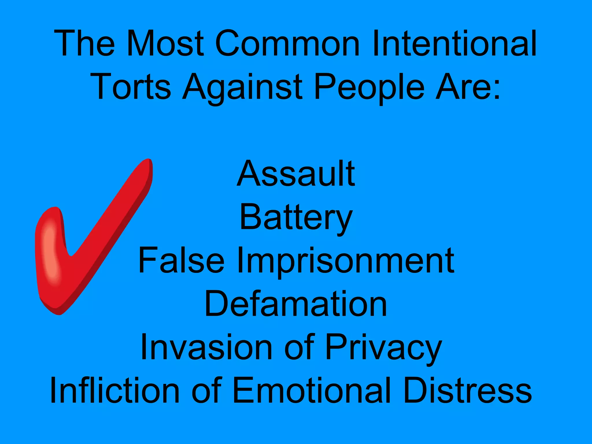 The Most Common Intentional
Torts Against People Are:
Assault
Battery
False Imprisonment
Defamation
Invasion of Privacy
Infliction of Emotional Distress

 