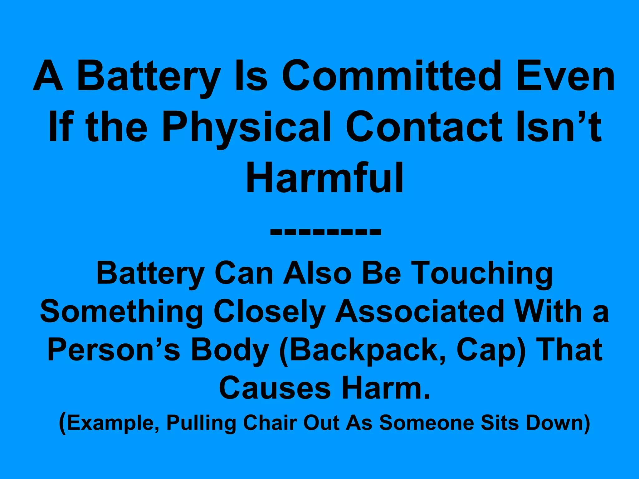 A Battery Is Committed Even
If the Physical Contact Isn’t
Harmful
-------Battery Can Also Be Touching
Something Closely Associated With a
Person’s Body (Backpack, Cap) That
Causes Harm.
(Example, Pulling Chair Out As Someone Sits Down)

 