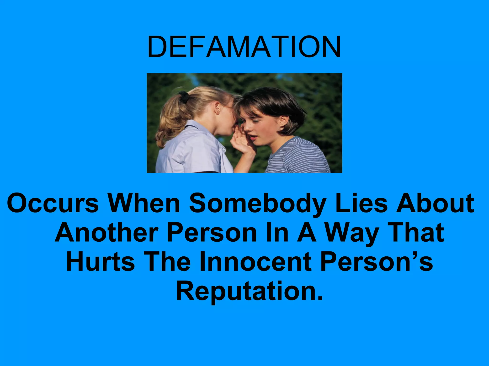 DEFAMATION

Occurs When Somebody Lies About
Another Person In A Way That
Hurts The Innocent Person’s
Reputation.

 