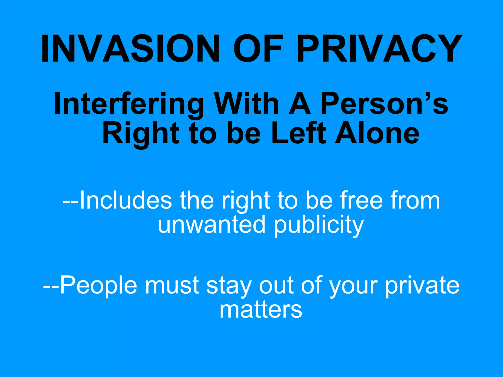 INVASION OF PRIVACY
Interfering With A Person’s
Right to be Left Alone
--Includes the right to be free from
unwanted publicity
--People must stay out of your private
matters

 