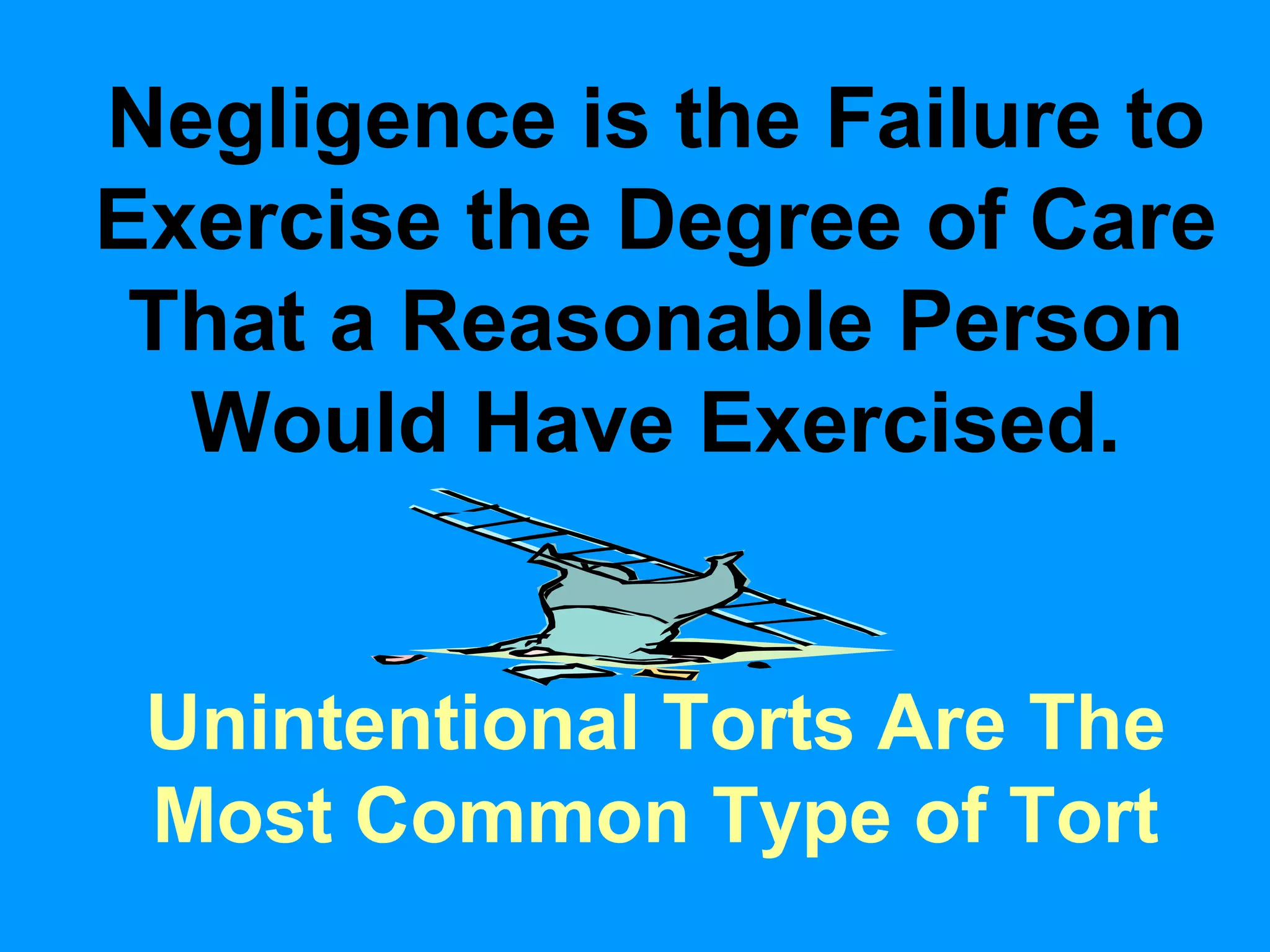 Negligence is the Failure to
Exercise the Degree of Care
That a Reasonable Person
Would Have Exercised.
Unintentional Torts Are The
Most Common Type of Tort

 