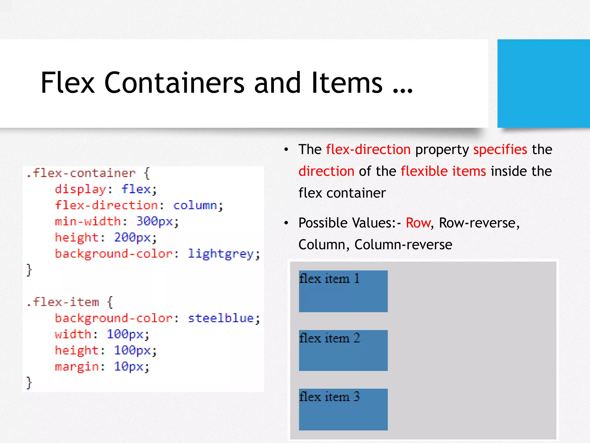 Flex Containers and Items …
• The flex-direction property specifies the
direction of the flexible items inside the
flex container
• Possible Values:- Row, Row-reverse,
Column, Column-reverse
 