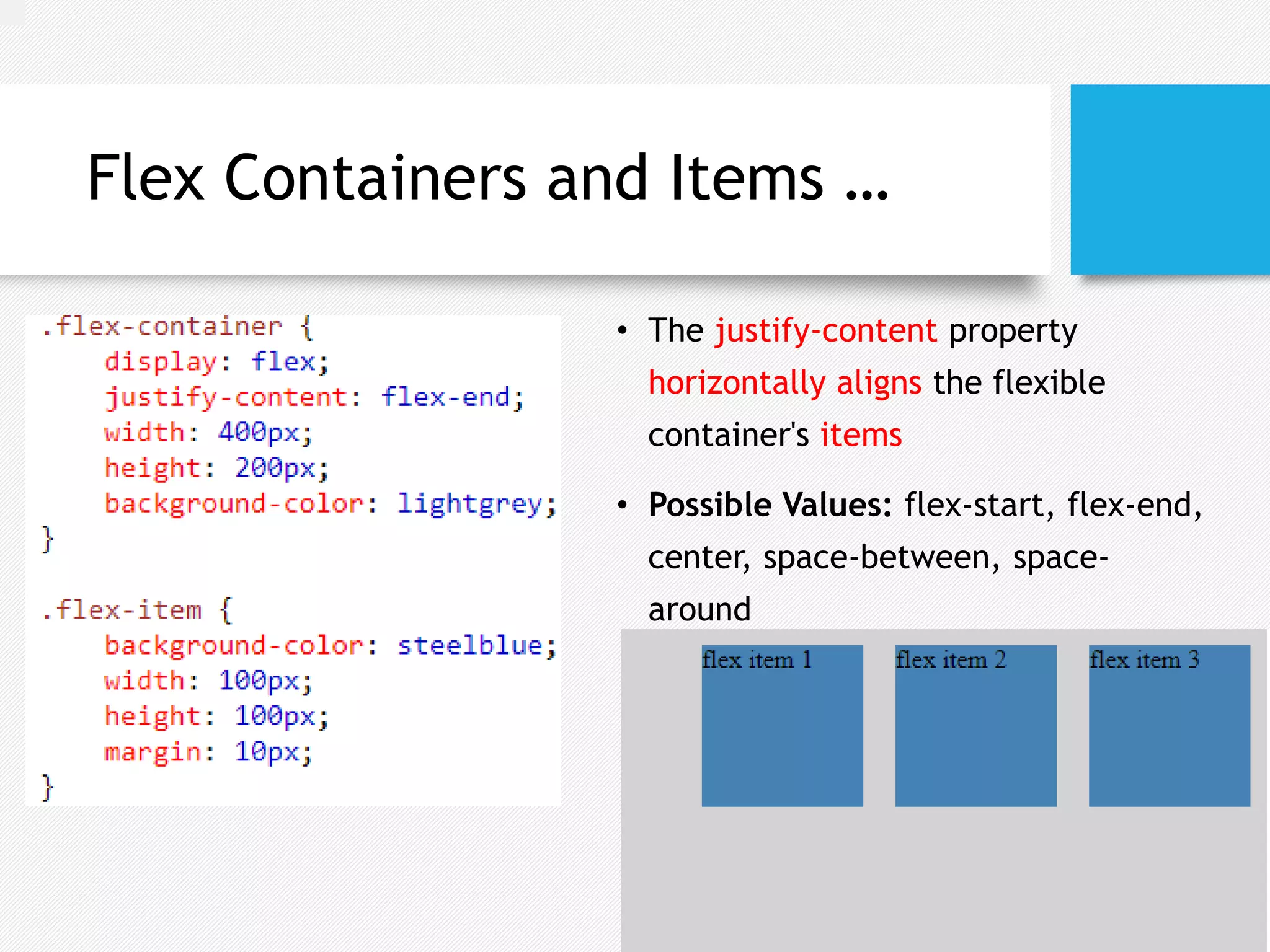 Flex Containers and Items …
• The justify-content property
horizontally aligns the flexible
container's items
• Possible Values: flex-start, flex-end,
center, space-between, space-
around
 