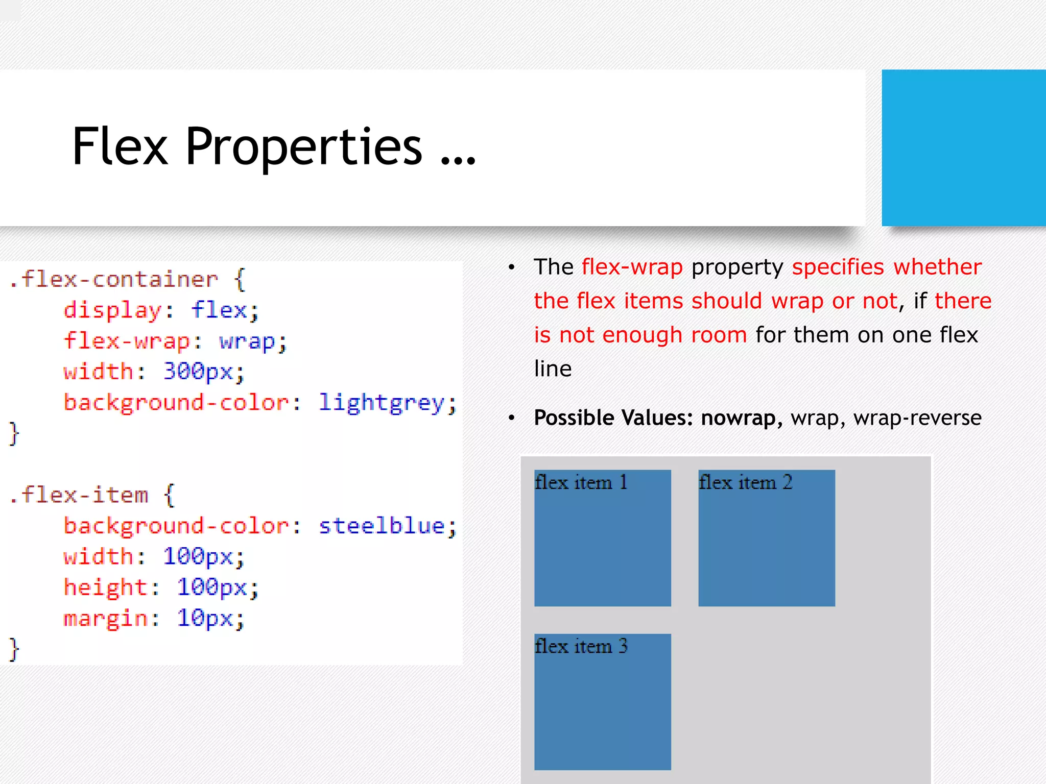 Flex Properties …
• The flex-wrap property specifies whether
the flex items should wrap or not, if there
is not enough room for them on one flex
line
• Possible Values: nowrap, wrap, wrap-reverse
 