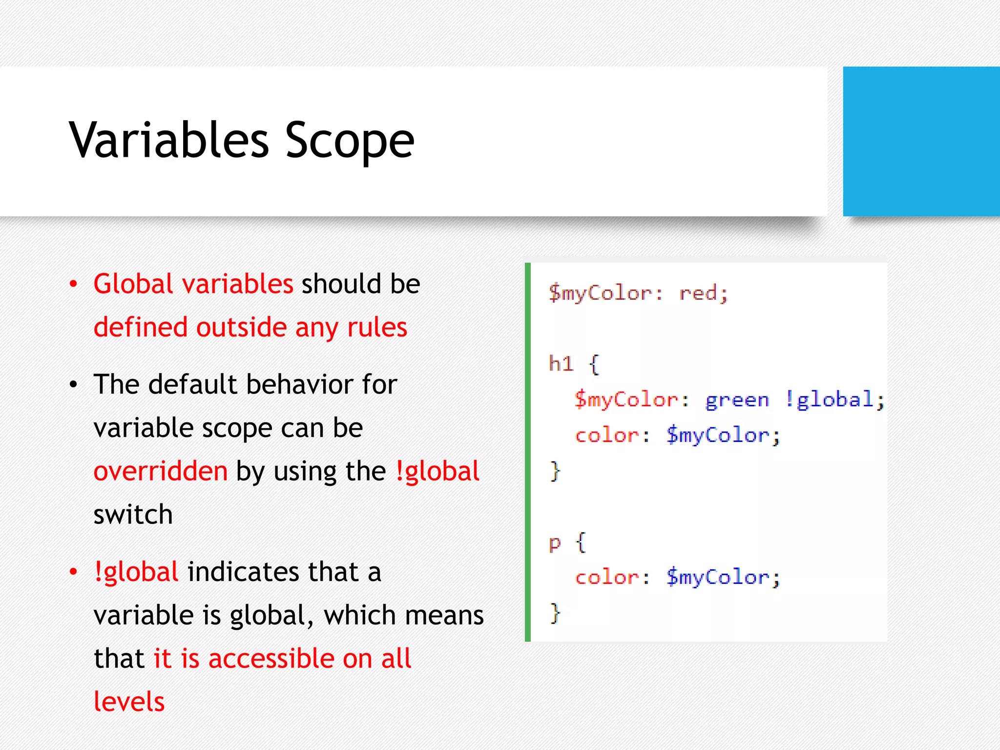 Variables Scope
• Global variables should be
defined outside any rules
• The default behavior for
variable scope can be
overridden by using the !global
switch
• !global indicates that a
variable is global, which means
that it is accessible on all
levels
 