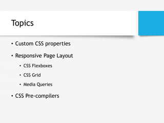 Topics
• Custom CSS properties
• Responsive Page Layout
• CSS Flexboxes
• CSS Grid
• Media Queries
• CSS Pre-compilers
 