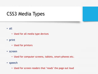 CSS3 Media Types
• all
• Used for all media type devices
• print
• Used for printers
• screen
• Used for computer screens, tablets, smart-phones etc.
• speech
• Used for screen readers that "reads" the page out loud
 