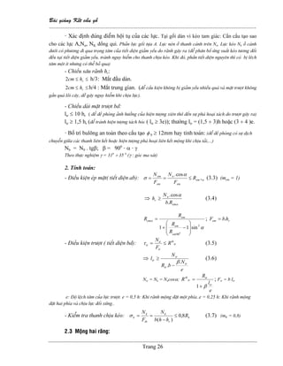 Baìi giaíng Kãút cáúu gäù
--------------------------------------------------------------------------------------------------------------
Trang 26
- Xaïc âënh âuïng âiãøm häüi tuû cuía caïc læûc. Taûi gäúi daìn vç keìo tam giaïc: Cáön cáúu taûo sao
cho caïc læûc A,Nn, NK âäöng qui. Phaín læûc gäúi tæûa A. Læûc neïn åí thanh caïnh trãn Nn. Læûc keïo Nk åí caïnh
dæåïi coï phæång âi qua troüng tám cuía tiãút diãûn giaím yãúu do raînh gáy ra (âãø phán bäú æïng suáút keïo tæång âäúi
âãöu taûi tiãút diãûn giaím yãúu, traïnh nguy hiãøm cho thanh chëu keïo. Khi âoï, pháön tiãút diãûn nguyãn thç coï bë lãch
tám mäüt êt nhæng coï thãø boí qua)
- Chiãöu sáu raînh hr:
≤≤ rhcm2 h/3: Màõt âáöu daìn.
≤≤ rhcm2 h/4 : Màõt trung gian. (âãø cáúu kiãûn khäng bë giaím yãúu nhiãöu quaï vaì màût træåüt khäng
gáön quaï loîi cáy, dãù gáy nguy hiãøm khi chëu læûc).
- Chiãöu daìi màût træåüt bd:
ltr ≤ 10 hr ( âãø âãö phoìng aính hæåíng cuía hiãûn tæåüng xiãn thåï âãún sæû phaï hoaûi taïch do træåüt gáy ra)
ltr ≥ 1,5 hr (âãø traïnh hiãûn tæåüng taïch boïc ( ltr ≥ 3e)); thæåìng ltr = (1,5 ÷ 3)h hoàûc (3 ÷ 4 )e.
- Bäú trê buläng an toaìn theo cáúu taûo φ b ≥ 12mm hay tênh toaïn: (âãø âãö phoìng coï sæû dëch
chuyãøn giæîa caïc thanh liãn kãút hoàûc hiãûn tæåüng phaï hoaûi liãn kãút mäüng khi chëu taíi,...)
Nb = N0 . tgβ; β = 900
- α - γ
Theo thæûc nghiãûm γ = 310
÷ 35 0
(γ : goïc ma saït)
2. Tênh toaïn:
- Âiãöu kiãûn eïp màût( tiãút diãûn ab): α
α
σ ,
cos.
em
em
n
em
em
R
F
N
F
N
≤== (3.3) (mem = 1)
⇒
α
α
em
n
r
Rb
N
h
.
cos.
≥ (3.4)
α
α
3
90
sin11
0
⎟
⎟
⎠
⎞
⎜
⎜
⎝
⎛
−+
=
em
em
em
em
R
R
R
R ; rem hbF .=
- Âiãöu kiãûn træåüt ( tiãút diãûn bd): tr
tb
tr
tr
tr R
F
N
≤=τ (3.5)
⇒
e
N
bR
N
l
tr
tr
tr
tr
.
.
β
−
≥ (3.6)
Ntr = Nk = Nncosα;
e
l
R
R
tr
tr
tr
tb
β+
=
1
; Ftr = b ltr
e: Âäü lãûch tám cuía læûc træåüt. e = 0,5 h: Khi raînh mäüng âàût mäüt phêa..e = 0,25 h: Khi raînh mäüng
âàût hai phêa vaì chëu læûc âäúi xæïng..
- Kiãøm tra thanh chëu keïo: k
r
k
th
k
k R
hhb
N
F
N
8,0
)(
≤
−
==σ (3.7) (mK = 0,8)
2.3 Mäüng hai ràng:
 