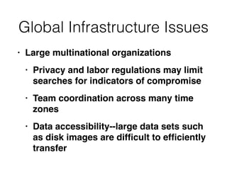 Global Infrastructure Issues
• Large multinational organization
s

• Privacy and labor regulations may limit
searches for indicators of compromis
e

• Team coordination across many time
zone
s

• Data accessibility--large data sets such
as disk images are dif
fi
cult to ef
fi
ciently
transfer
 