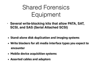 Shared Forensics
Equipment
• Several write-blocking kits that allow PATA, SAT,
SCSI, and SAS (Serial Attached SCSI)
 