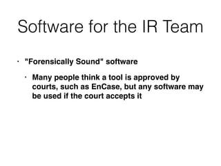 Software for the IR Team
• "Forensically Sound" softwar
e

• Many people think a tool is approved by
courts, such as EnCase, but any software may
be used if the court accepts it
 