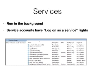 Services
• Run in the backgroun
d

• Service accounts have "Log on as a service" rights
 