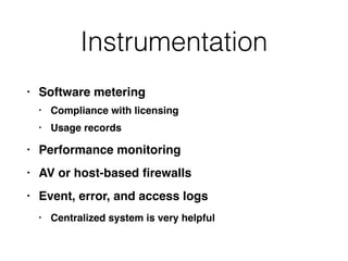 Instrumentation
• Software meterin
g

• Compliance with licensin
g

• Usage record
s

• Performance monitorin
g

• AV or host-based
fi
rewall
s

• Event, error, and access log
s

• Centralized system is very helpful
 