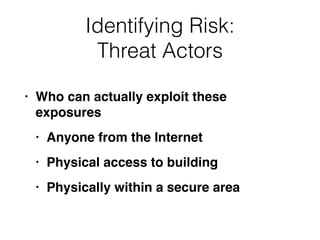 Identifying Risk:


Threat Actors
• Who can actually exploit these
exposure
s

• Anyone from the Interne
t

• Physical access to buildin
g

• Physically within a secure area
 