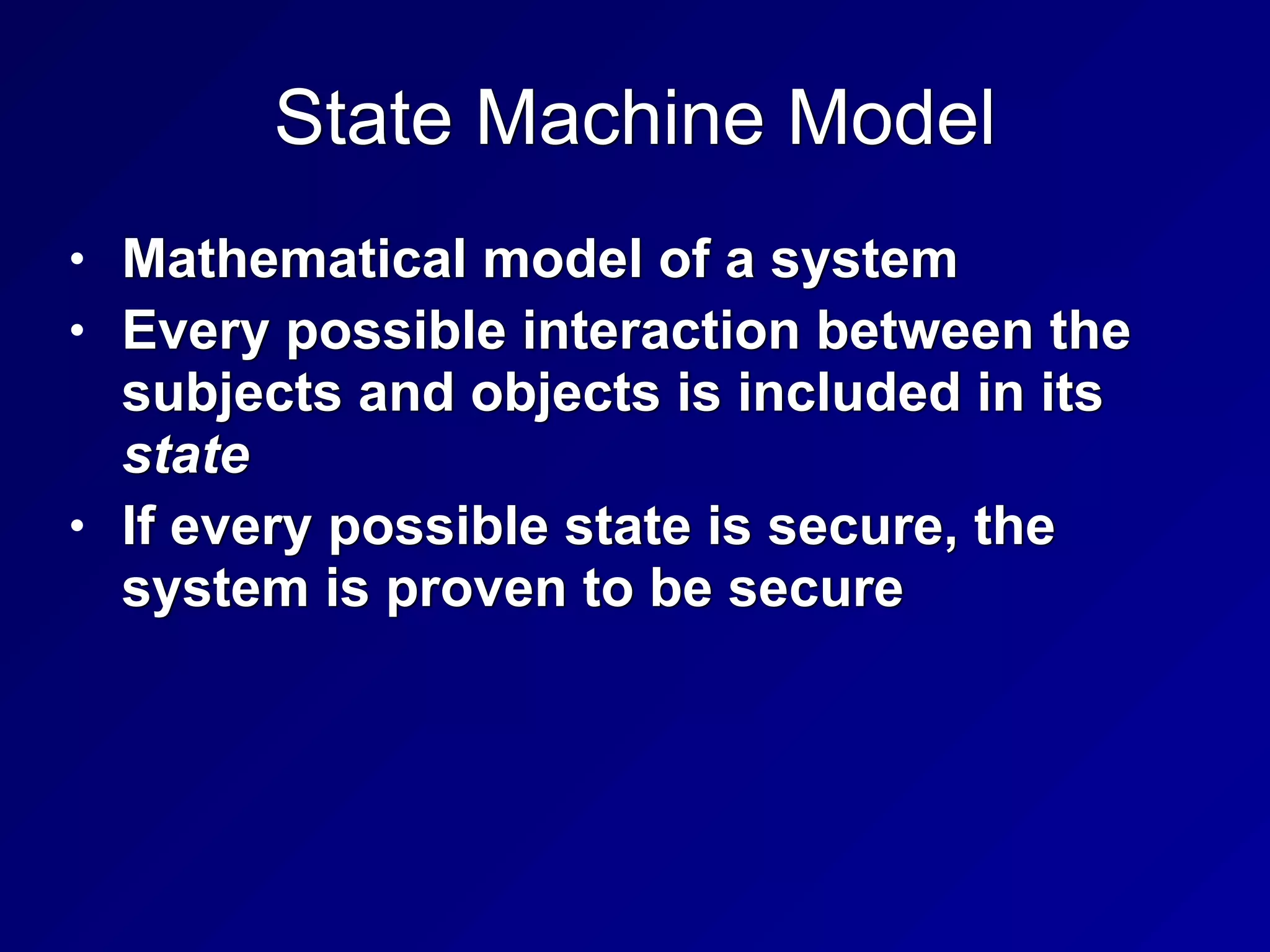 State Machine Model
• Mathematical model of a system


• Every possible interaction between the
subjects and objects is included in its
state


• If every possible state is secure, the
system is proven to be secure
 