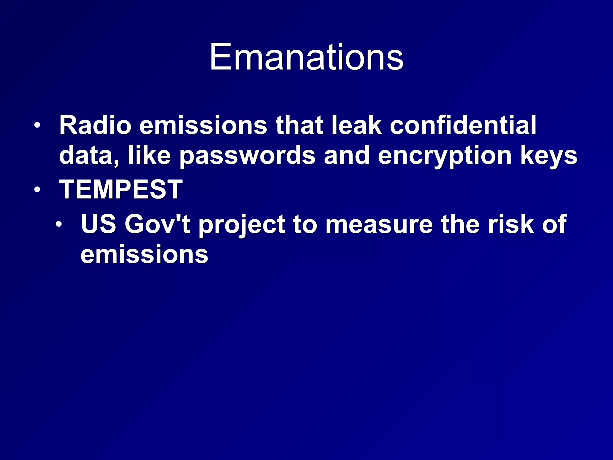 Emanations
• Radio emissions that leak confidential
data, like passwords and encryption keys


• TEMPEST


• US Gov't project to measure the risk of
emissions
 