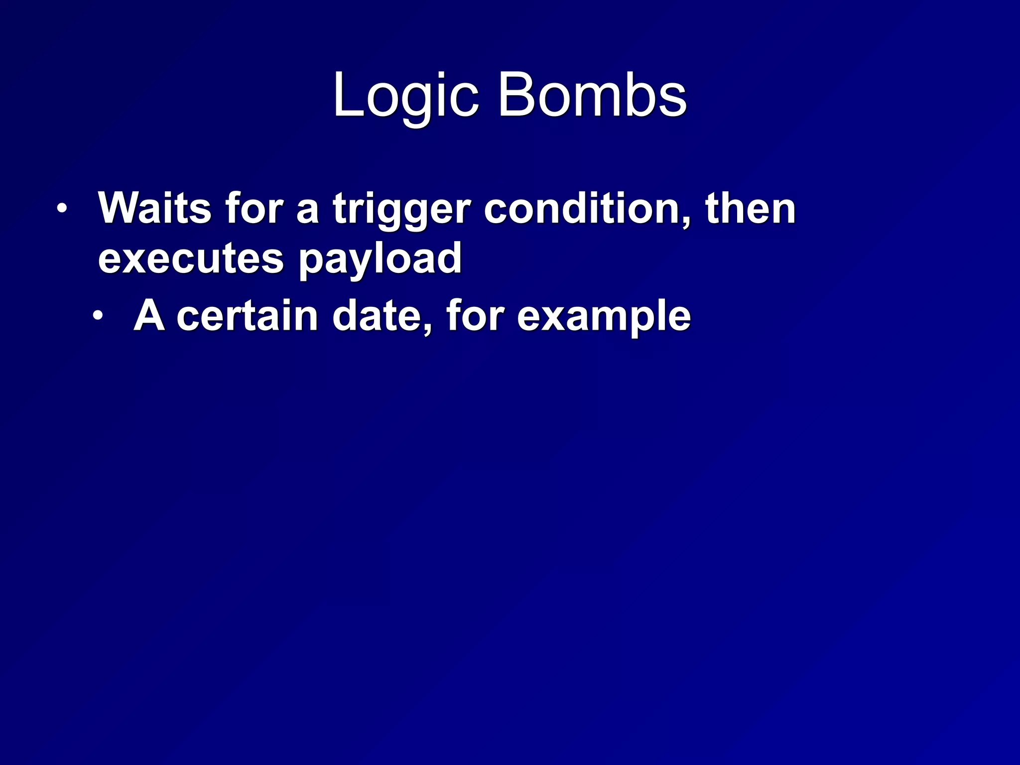 Logic Bombs
• Waits for a trigger condition, then
executes payload


• A certain date, for example
 