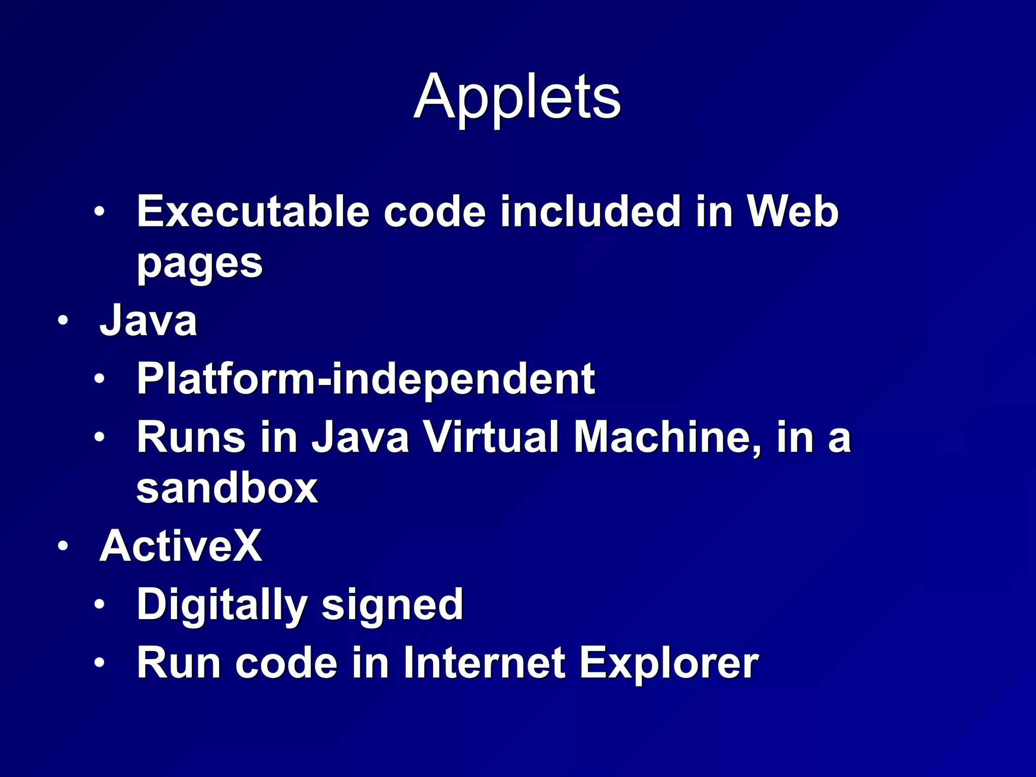 Applets
• Executable code included in Web
pages


• Java


• Platform-independent


• Runs in Java Virtual Machine, in a
sandbox


• ActiveX


• Digitally signed


• Run code in Internet Explorer
 