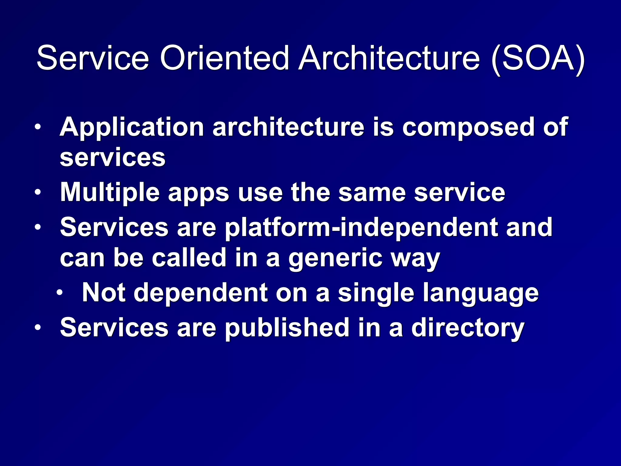Service Oriented Architecture (SOA)
• Application architecture is composed of
services


• Multiple apps use the same service


• Services are platform-independent and
can be called in a generic way


• Not dependent on a single language


• Services are published in a directory
 