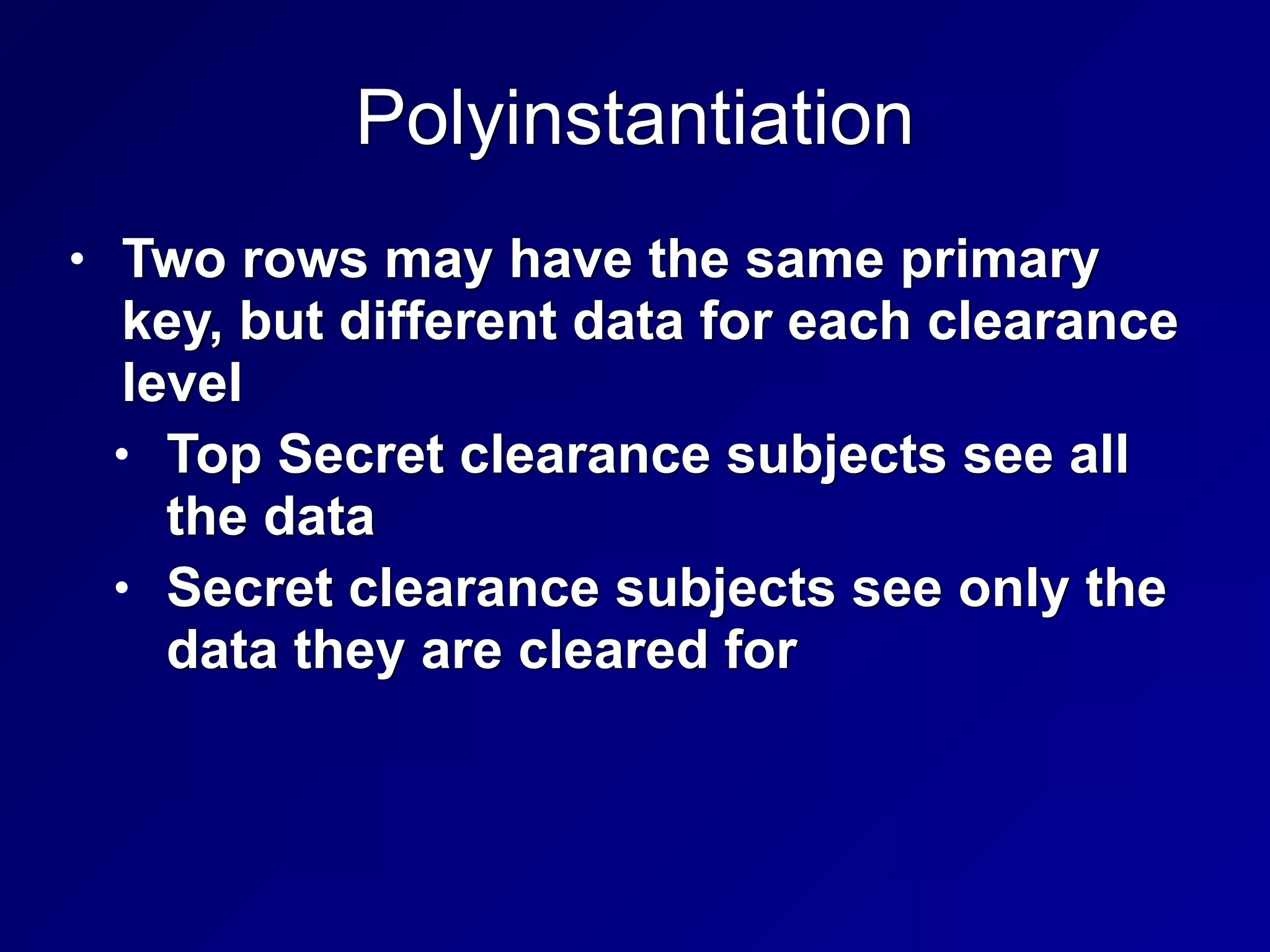 Polyinstantiation
• Two rows may have the same primary
key, but different data for each clearance
level


• Top Secret clearance subjects see all
the data


• Secret clearance subjects see only the
data they are cleared for
 