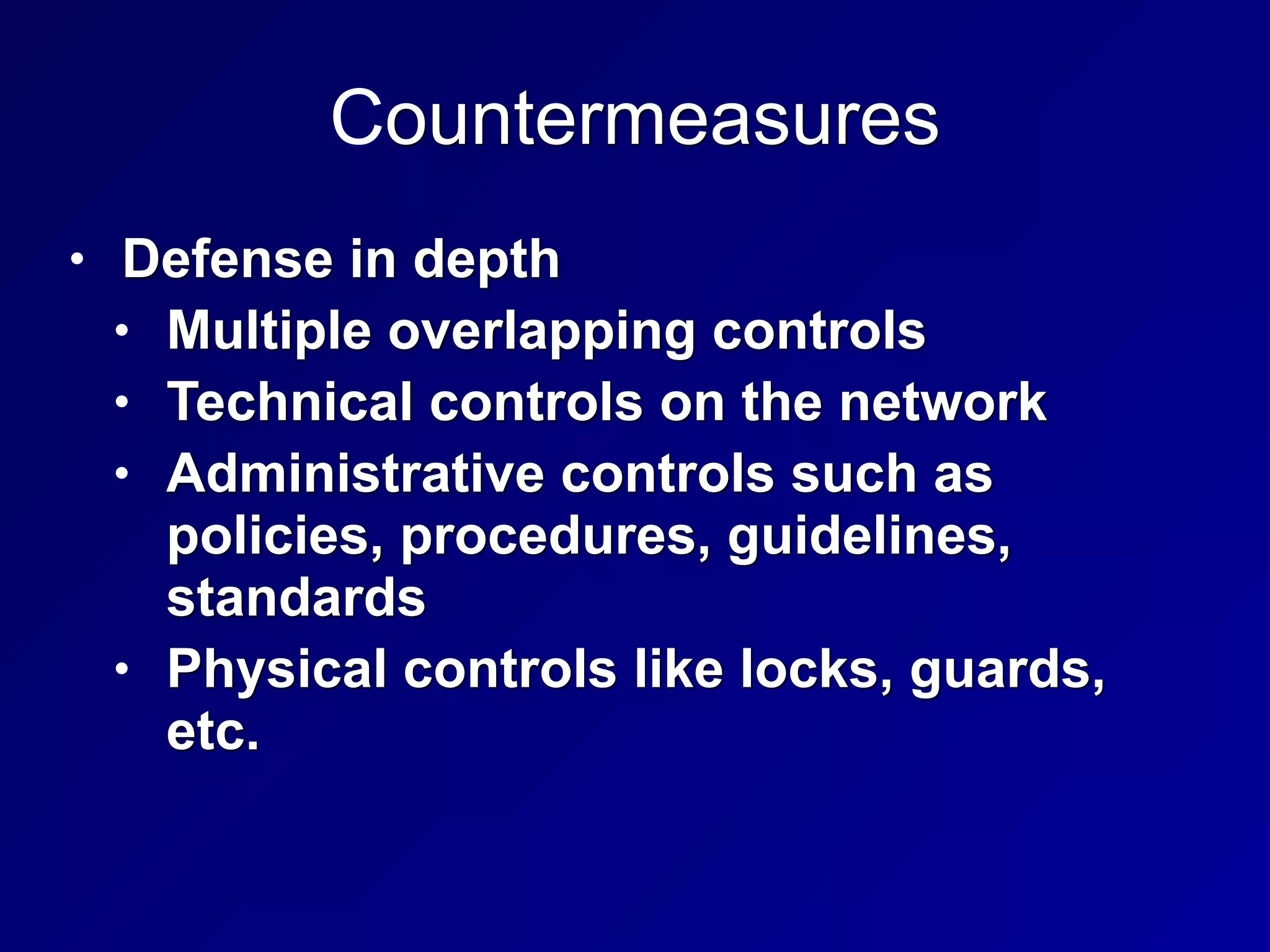 Countermeasures
• Defense in depth


• Multiple overlapping controls


• Technical controls on the network


• Administrative controls such as
policies, procedures, guidelines,
standards


• Physical controls like locks, guards,
etc.
 
