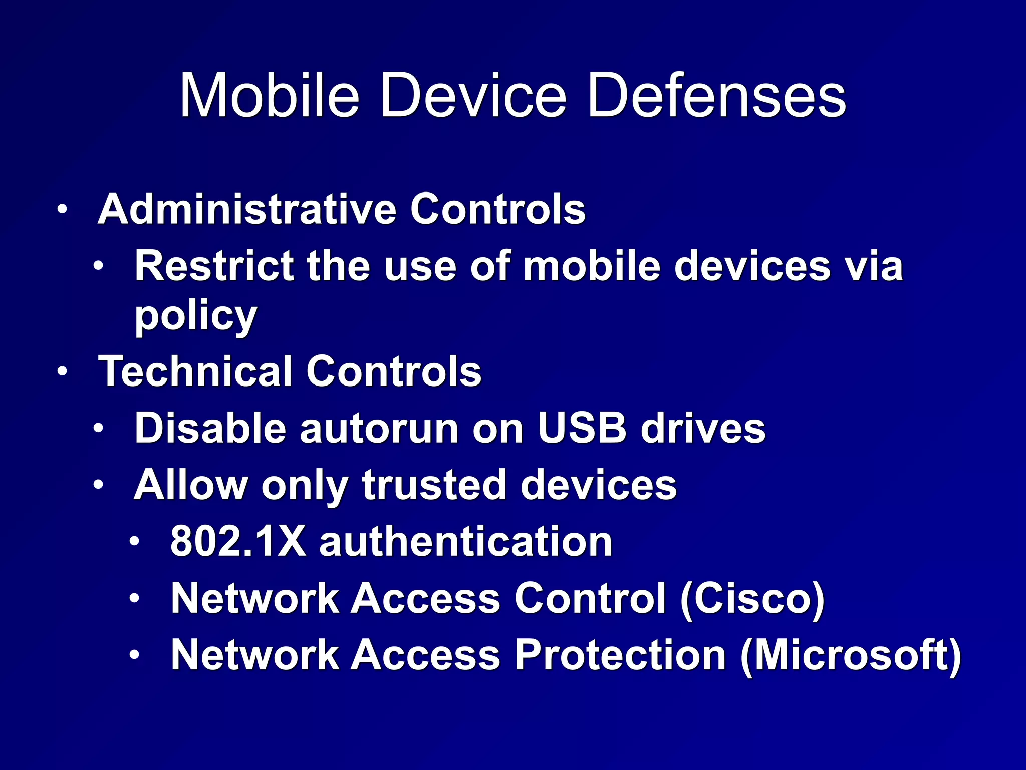 Mobile Device Defenses
• Administrative Controls


• Restrict the use of mobile devices via
policy


• Technical Controls


• Disable autorun on USB drives


• Allow only trusted devices


• 802.1X authentication


• Network Access Control (Cisco)


• Network Access Protection (Microsoft)
 