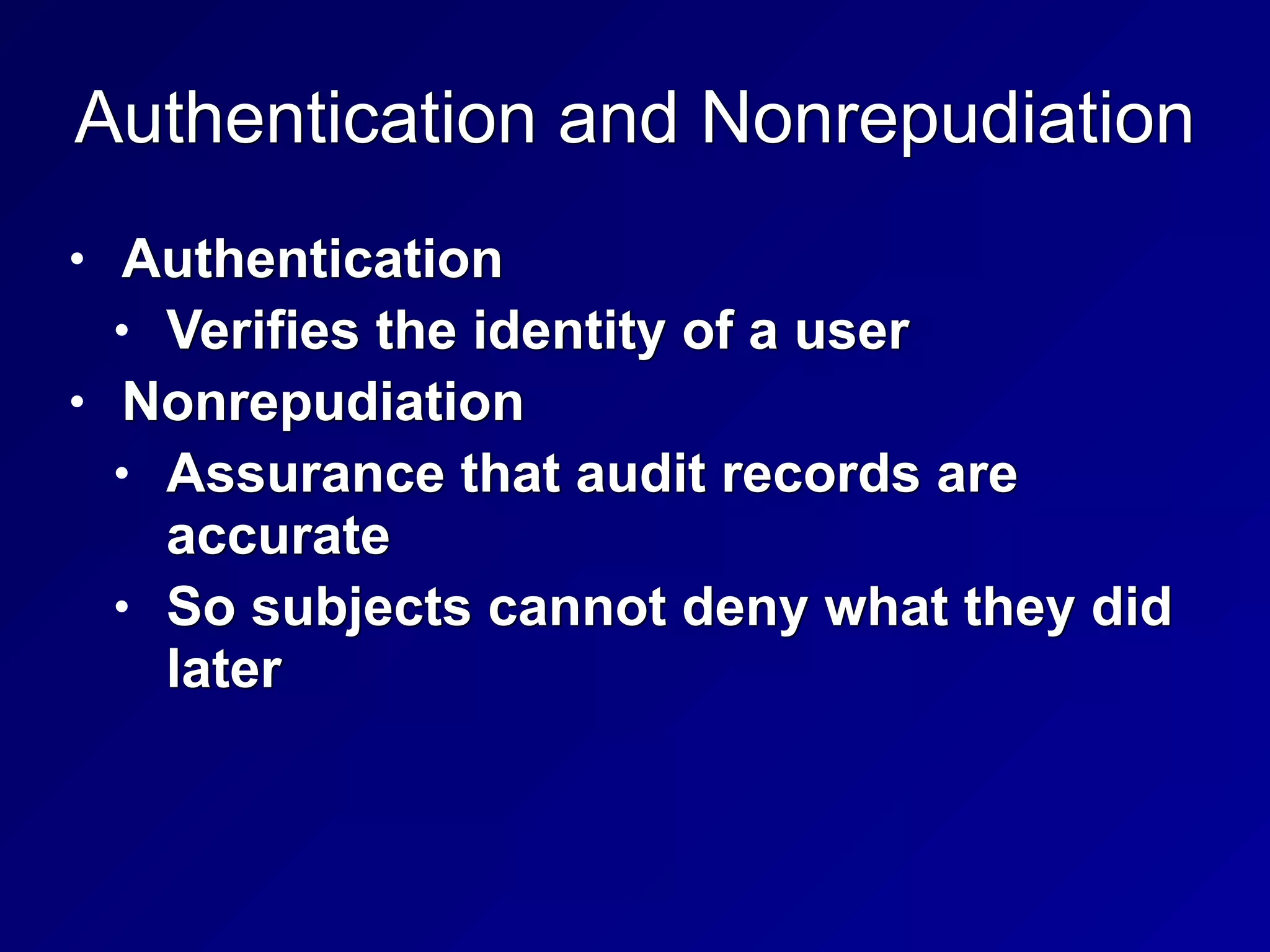 Authentication and Nonrepudiation
• Authentication


• Verifies the identity of a user


• Nonrepudiation


• Assurance that audit records are
accurate


• So subjects cannot deny what they did
later
 