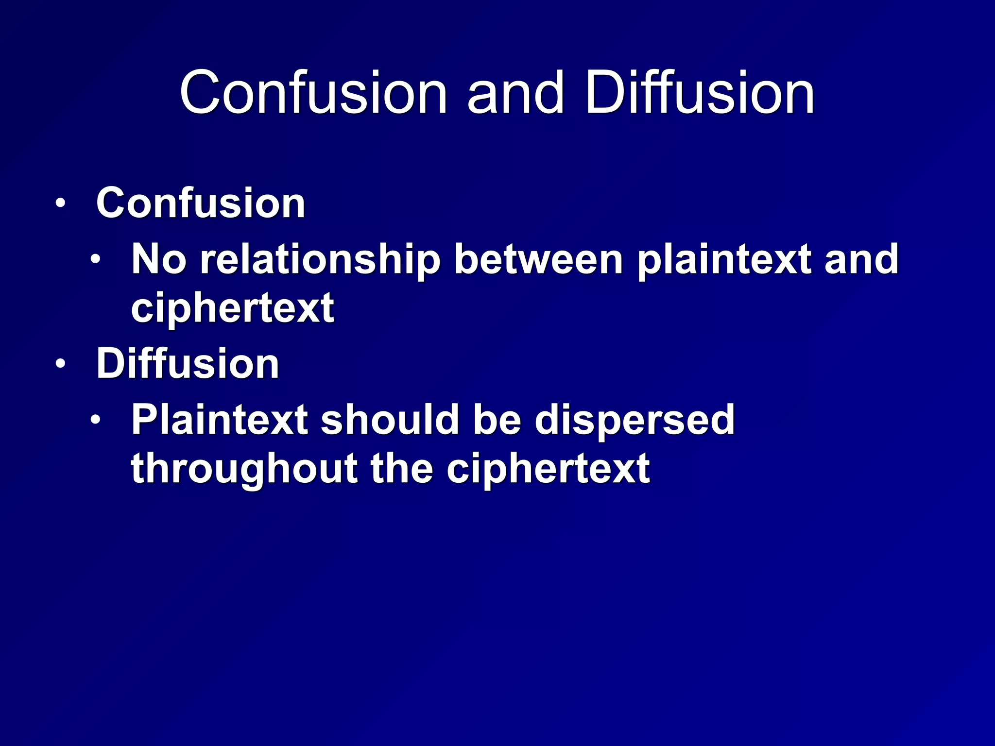 Confusion and Diffusion
• Confusion


• No relationship between plaintext and
ciphertext


• Diffusion


• Plaintext should be dispersed
throughout the ciphertext
 