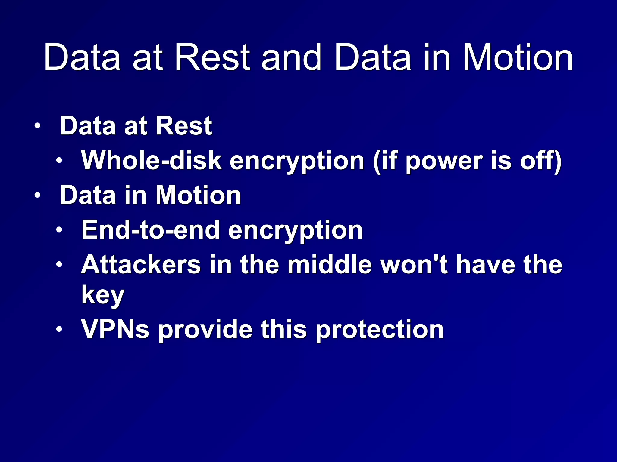 Data at Rest and Data in Motion
• Data at Rest


• Whole-disk encryption (if power is off)


• Data in Motion


• End-to-end encryption


• Attackers in the middle won't have the
key


• VPNs provide this protection
 