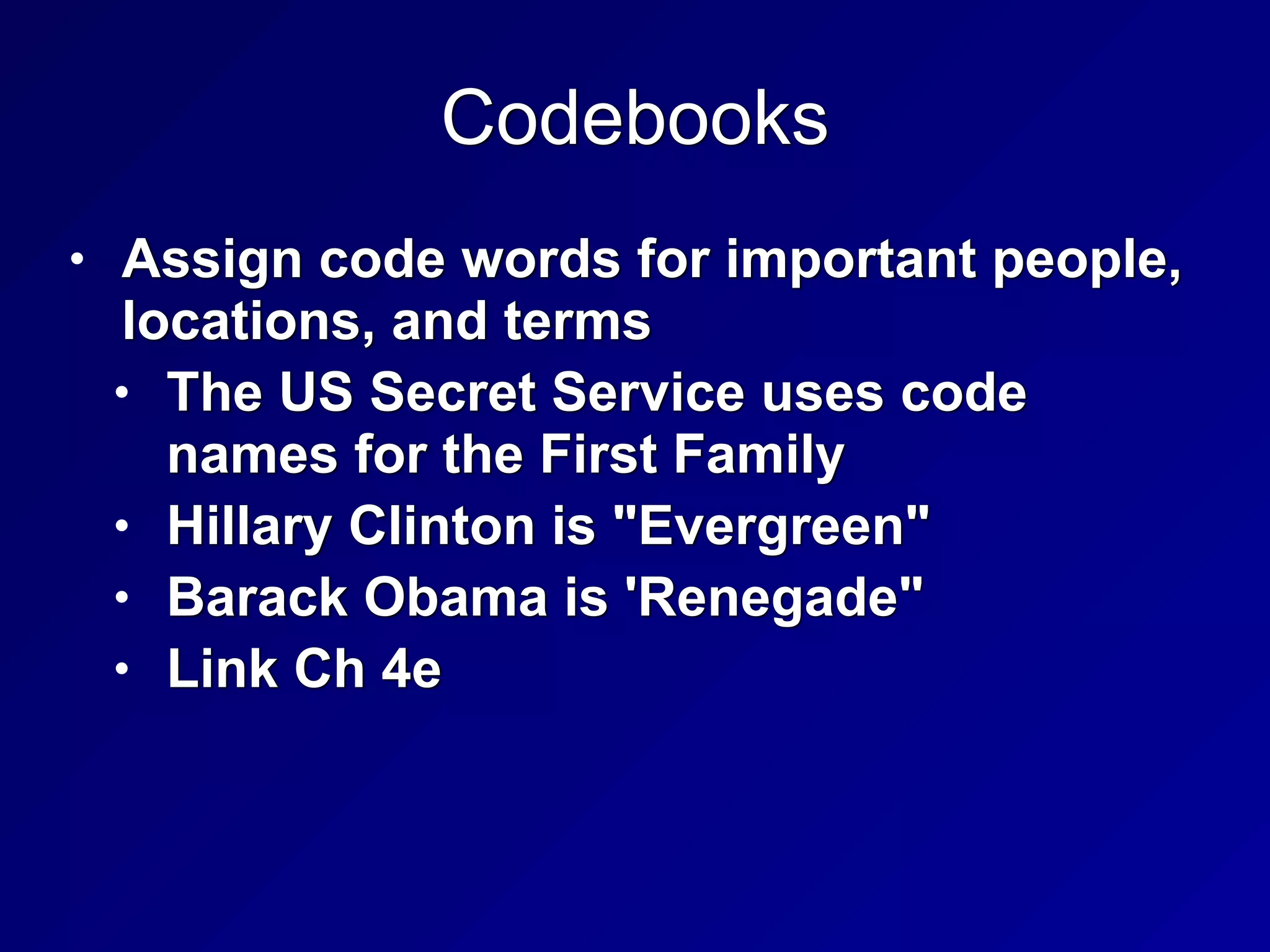 Codebooks
• Assign code words for important people,
locations, and terms


• The US Secret Service uses code
names for the First Family


• Hillary Clinton is "Evergreen"


• Barack Obama is 'Renegade"


• Link Ch 4e
 