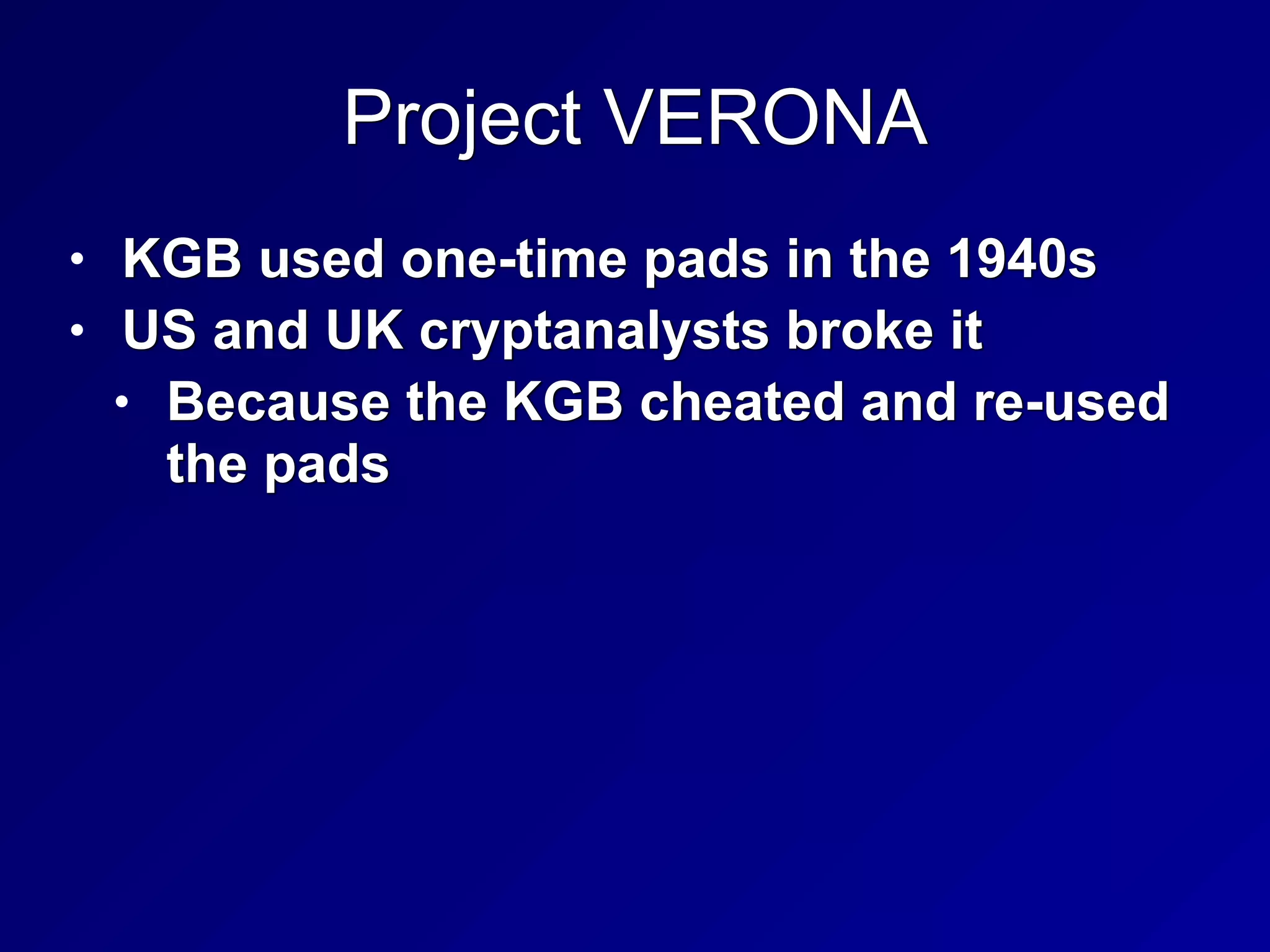 Project VERONA
• KGB used one-time pads in the 1940s


• US and UK cryptanalysts broke it


• Because the KGB cheated and re-used
the pads
 