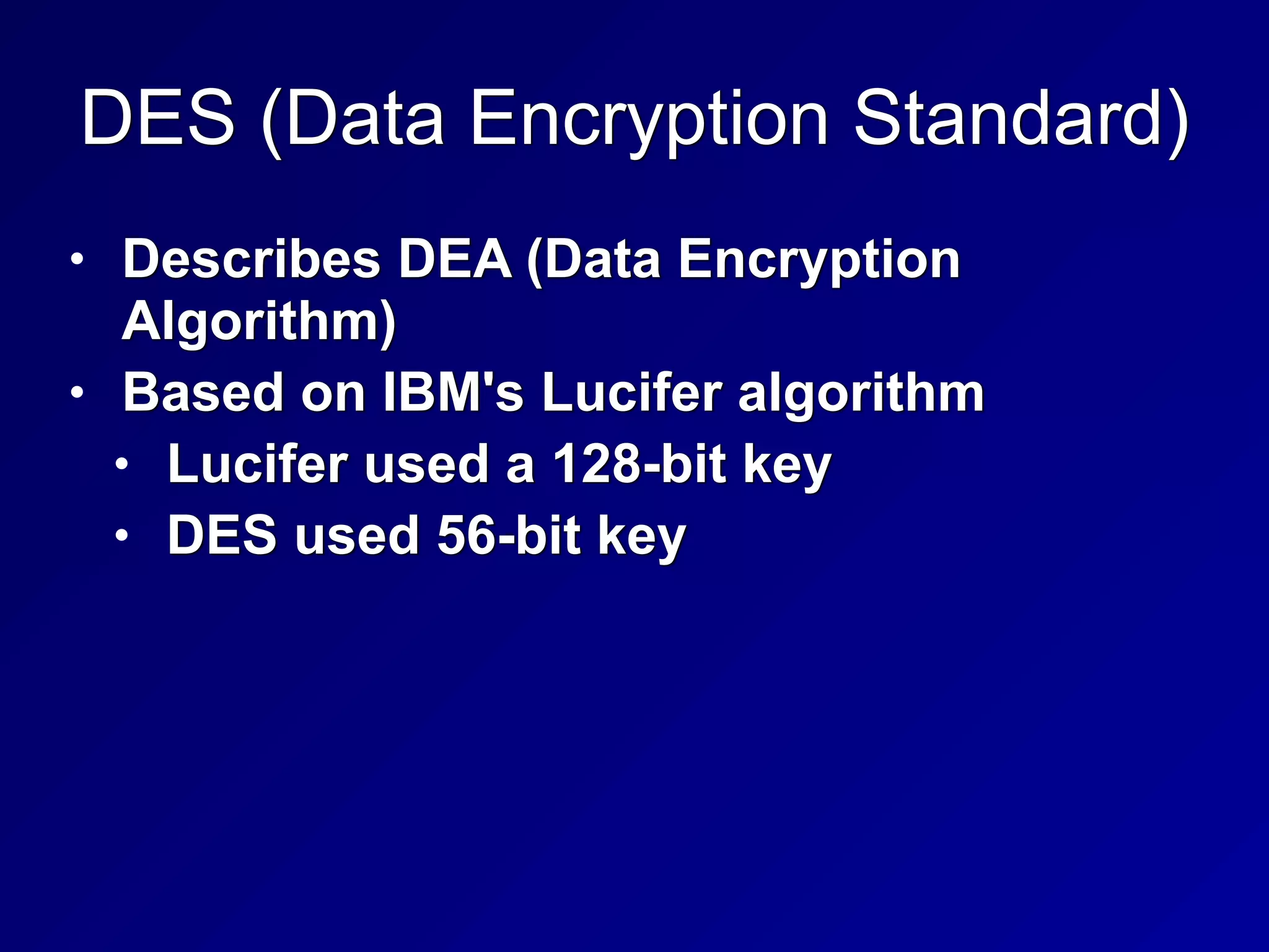 DES (Data Encryption Standard)
• Describes DEA (Data Encryption
Algorithm)


• Based on IBM's Lucifer algorithm


• Lucifer used a 128-bit key


• DES used 56-bit key
 