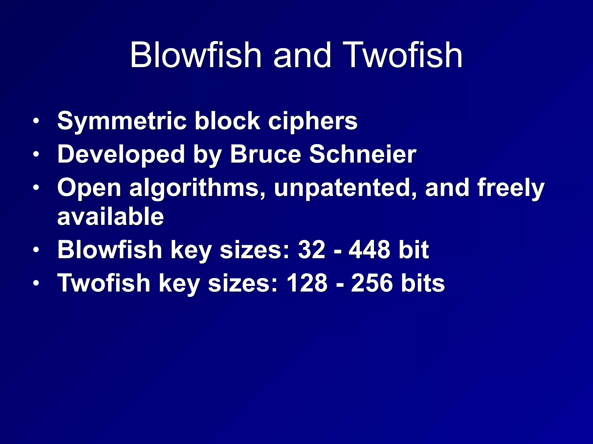 Blowfish and Twofish
• Symmetric block ciphers


• Developed by Bruce Schneier


• Open algorithms, unpatented, and freely
available


• Blowfish key sizes: 32 - 448 bit


• Twofish key sizes: 128 - 256 bits
 