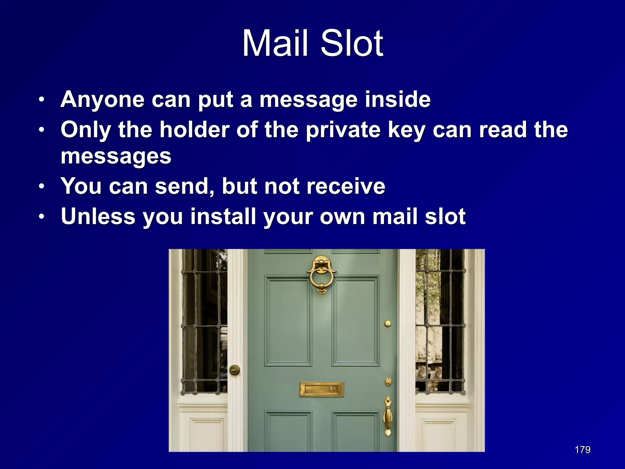 179
Mail Slot
• Anyone can put a message inside


• Only the holder of the private key can read the
messages


• You can send, but not receive


• Unless you install your own mail slot
 