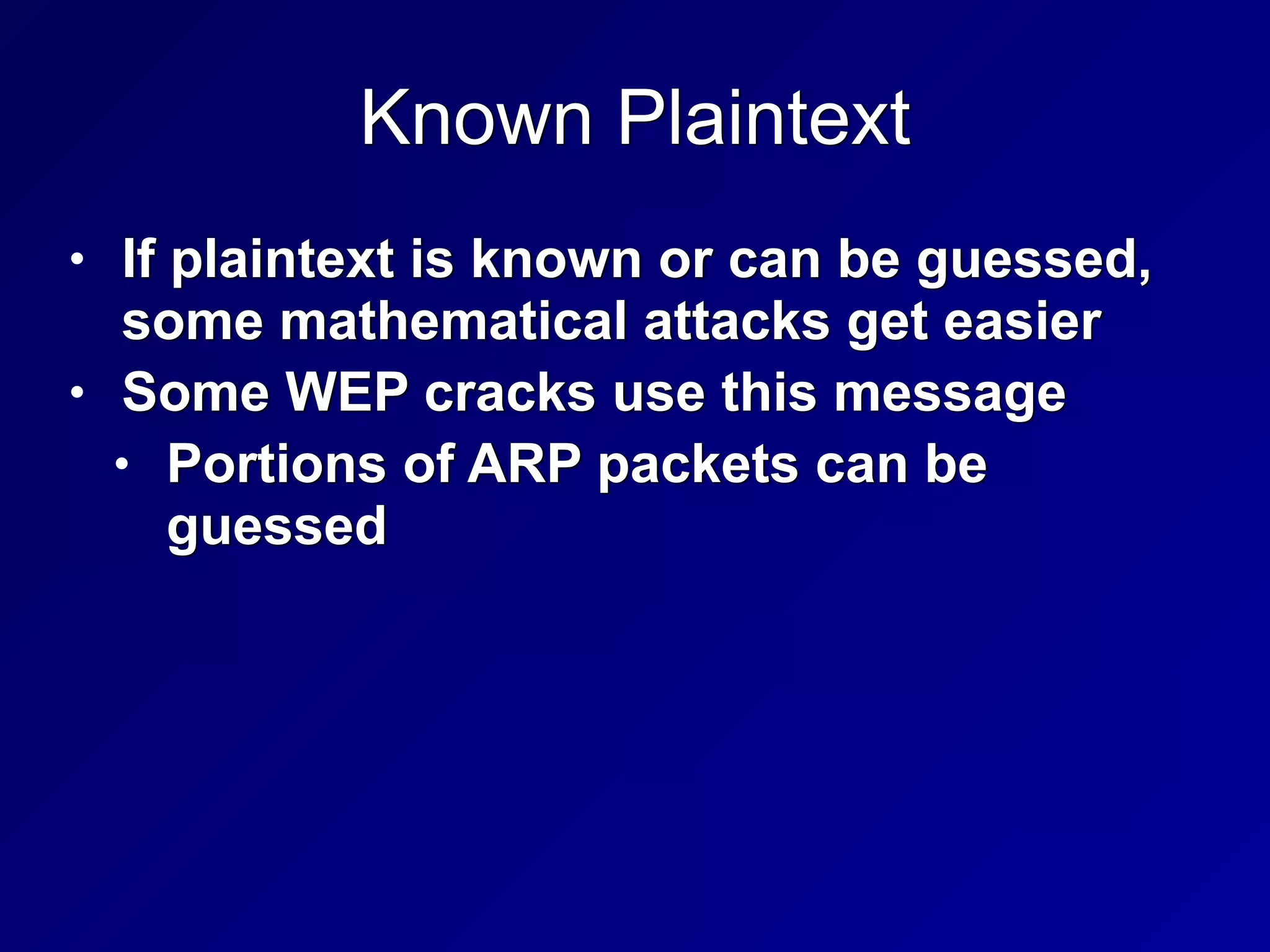 Known Plaintext
• If plaintext is known or can be guessed,
some mathematical attacks get easier


• Some WEP cracks use this message


• Portions of ARP packets can be
guessed
 