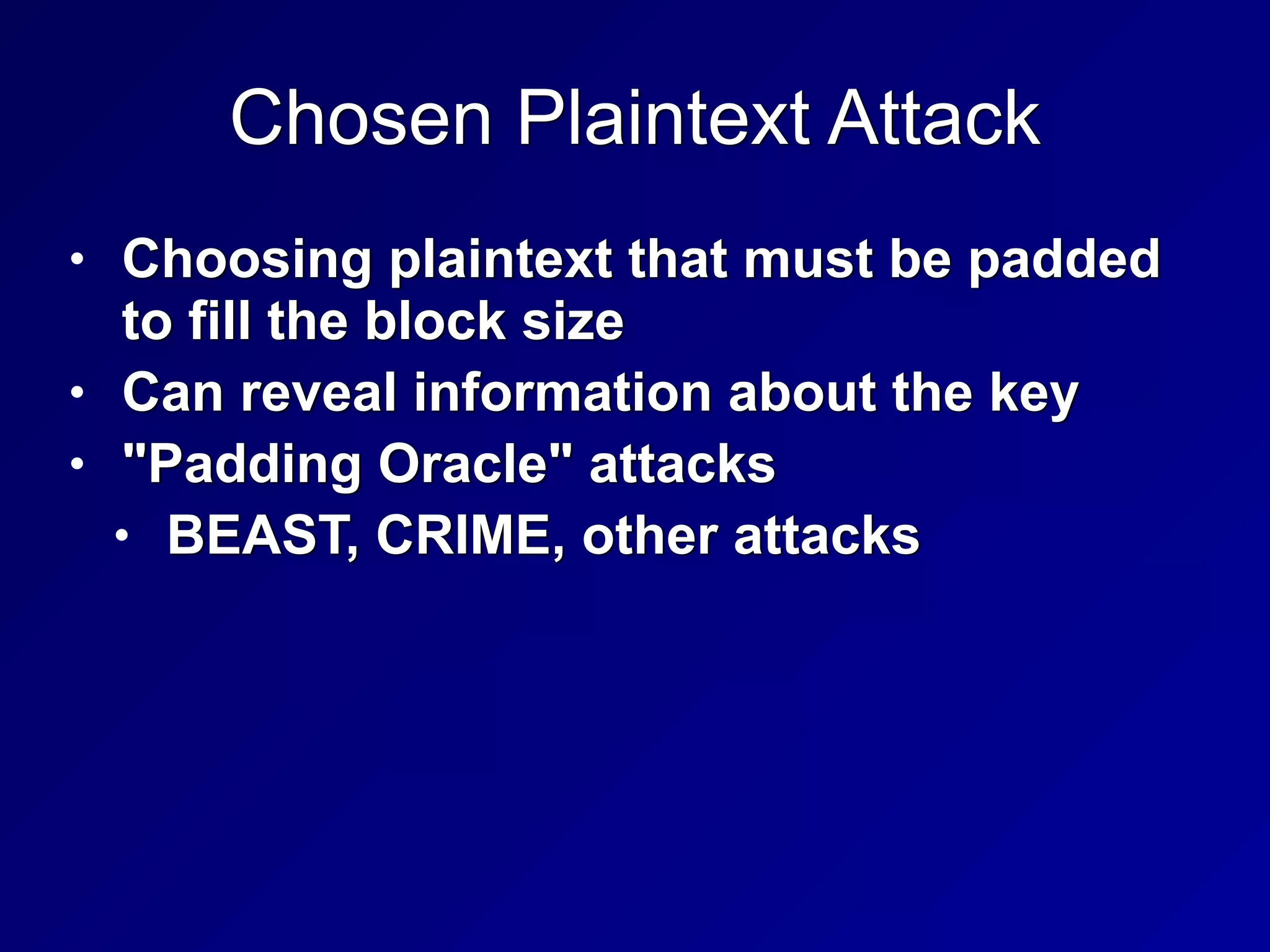 Chosen Plaintext Attack
• Choosing plaintext that must be padded
to fill the block size


• Can reveal information about the key


• "Padding Oracle" attacks


• BEAST, CRIME, other attacks
 