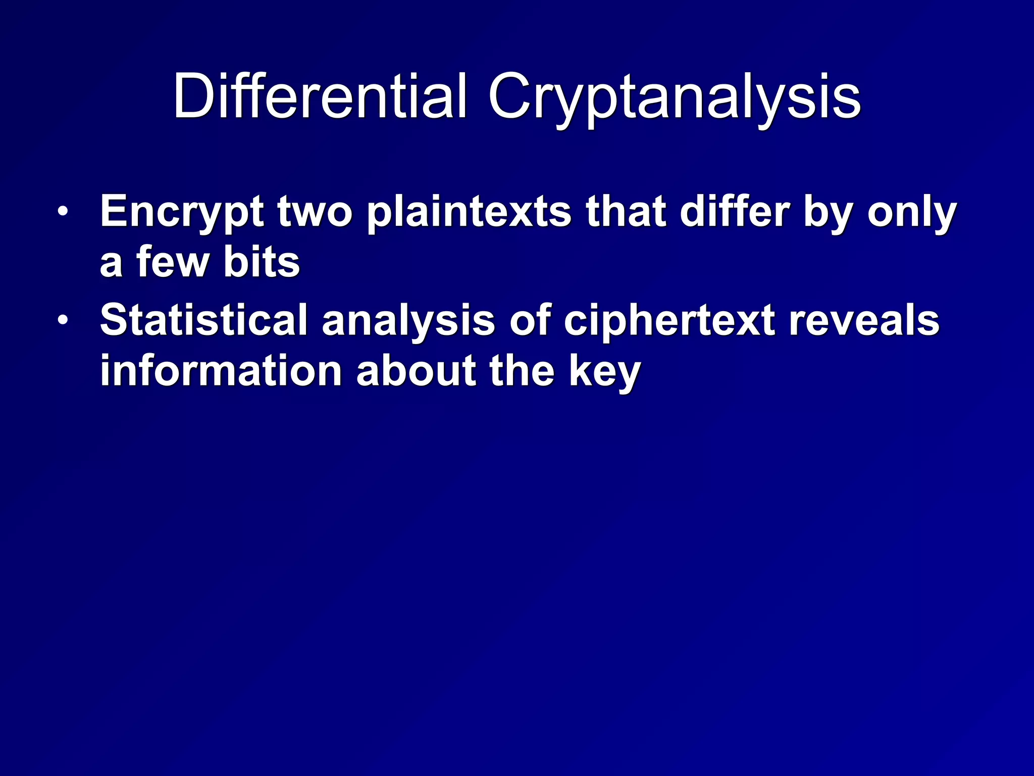 Differential Cryptanalysis
• Encrypt two plaintexts that differ by only
a few bits


• Statistical analysis of ciphertext reveals
information about the key
 