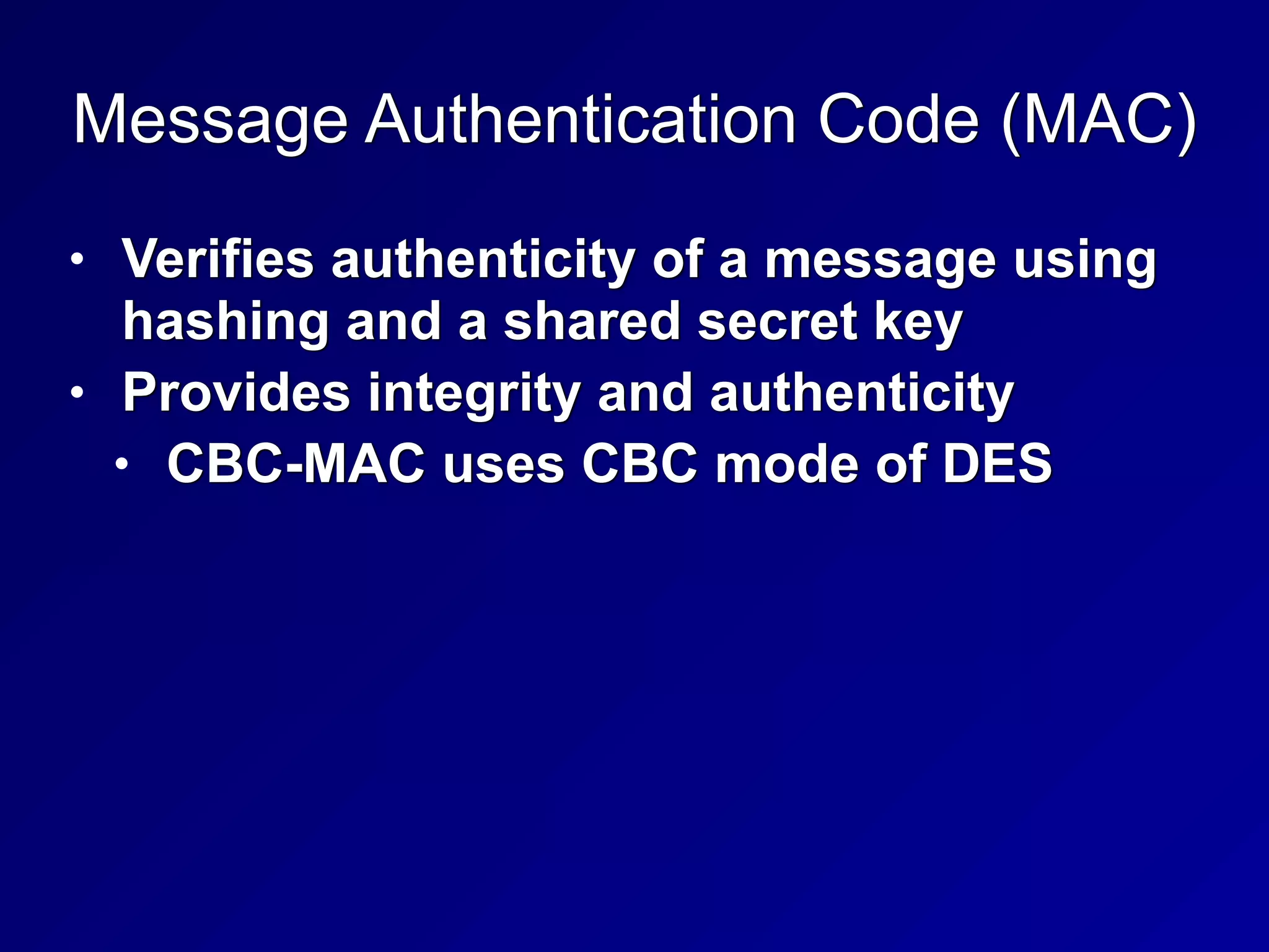 Message Authentication Code (MAC)
• Verifies authenticity of a message using
hashing and a shared secret key


• Provides integrity and authenticity


• CBC-MAC uses CBC mode of DES
 