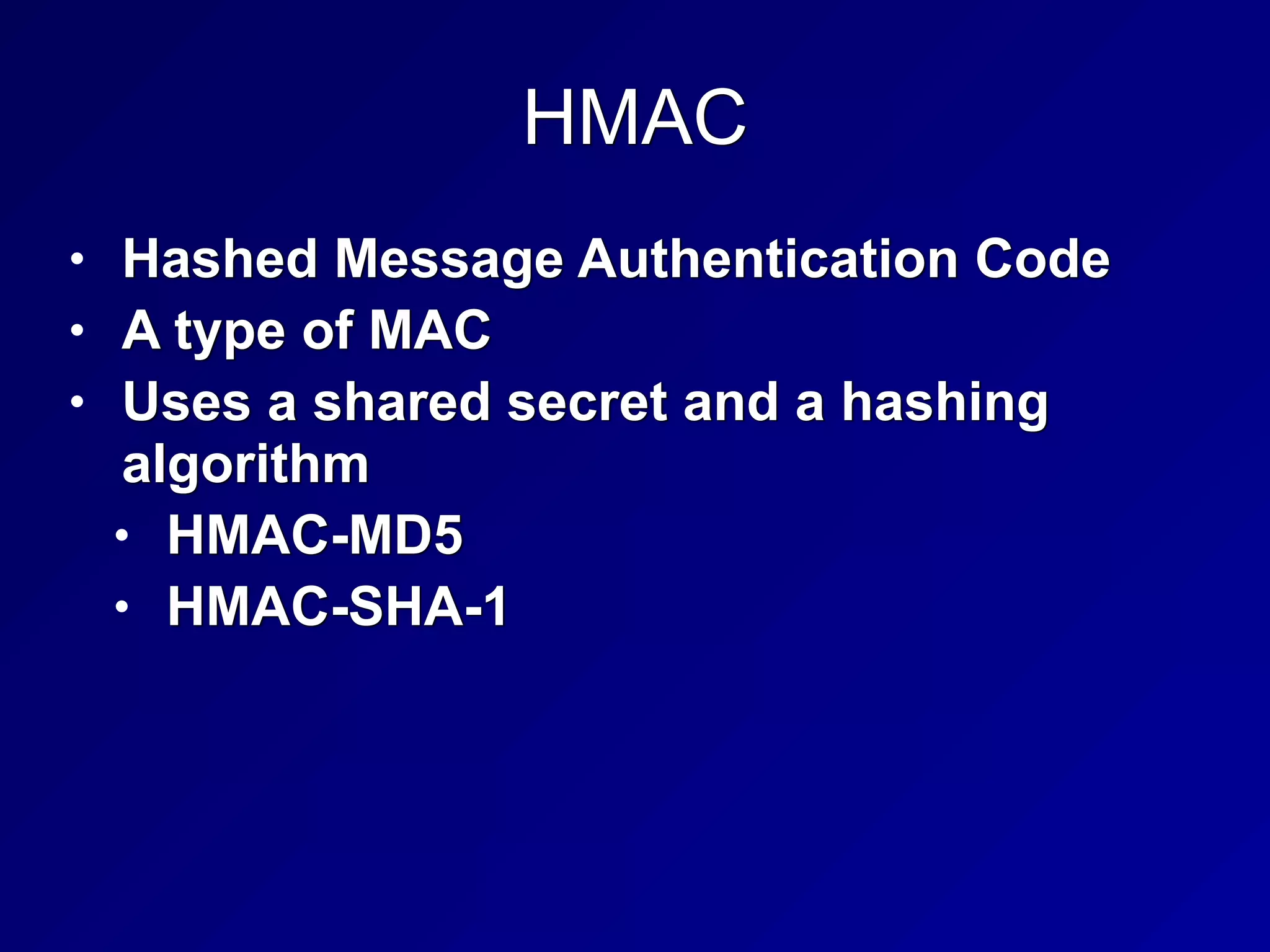 HMAC
• Hashed Message Authentication Code


• A type of MAC


• Uses a shared secret and a hashing
algorithm


• HMAC-MD5


• HMAC-SHA-1
 