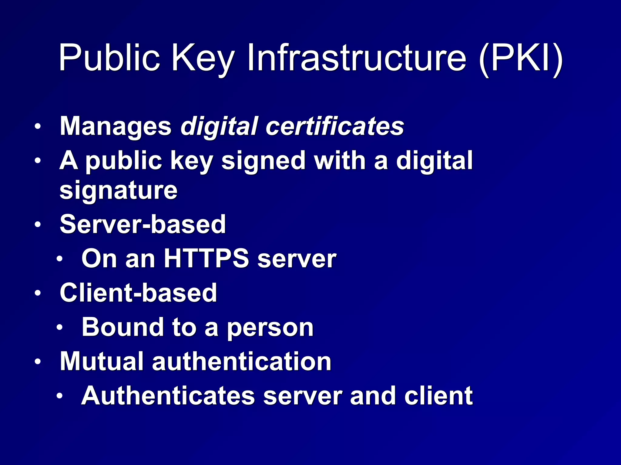 Public Key Infrastructure (PKI)
• Manages digital certificates


• A public key signed with a digital
signature


• Server-based


• On an HTTPS server


• Client-based


• Bound to a person


• Mutual authentication


• Authenticates server and client
 