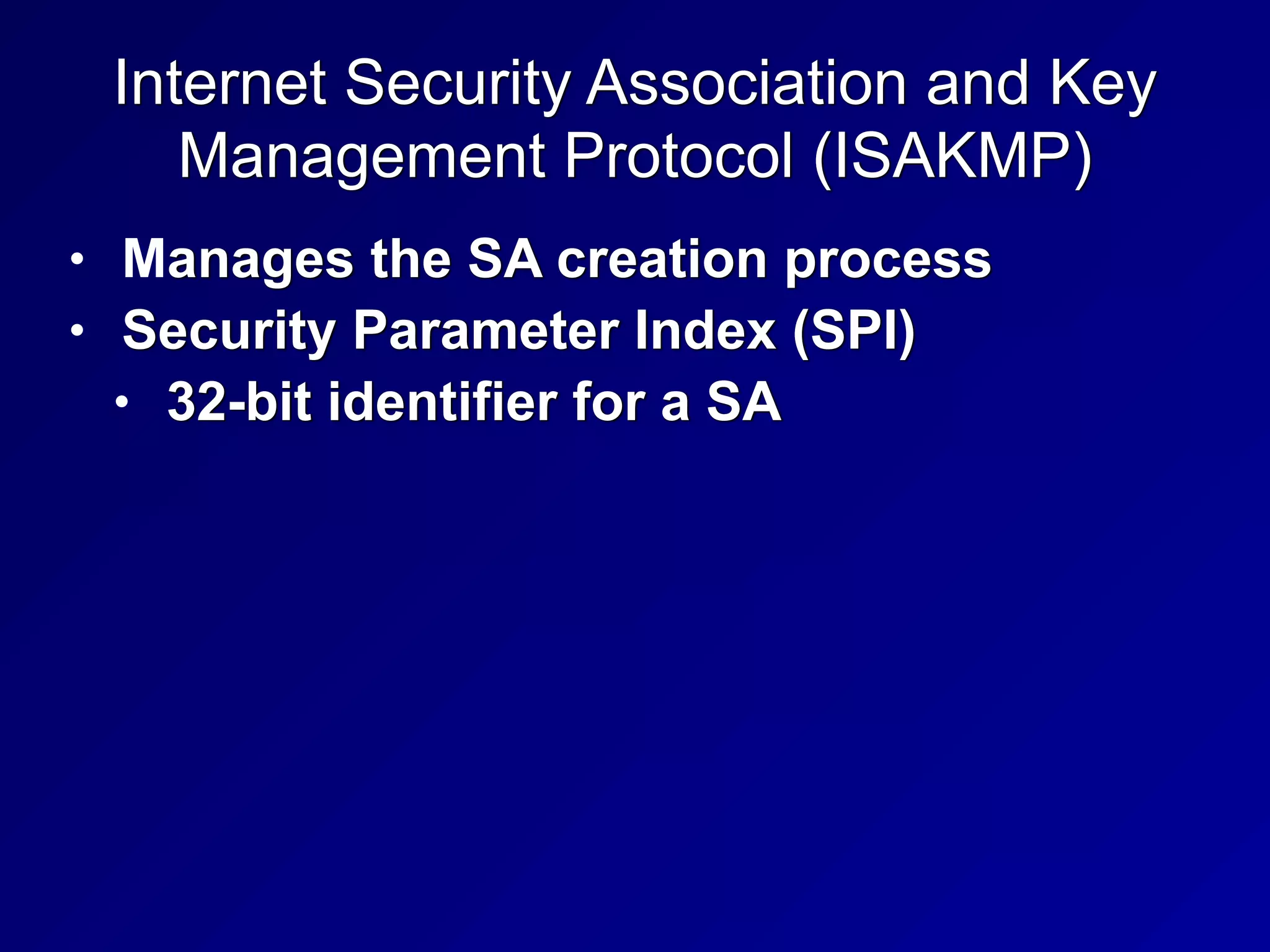 Internet Security Association and Key
Management Protocol (ISAKMP)
• Manages the SA creation process


• Security Parameter Index (SPI)


• 32-bit identifier for a SA
 