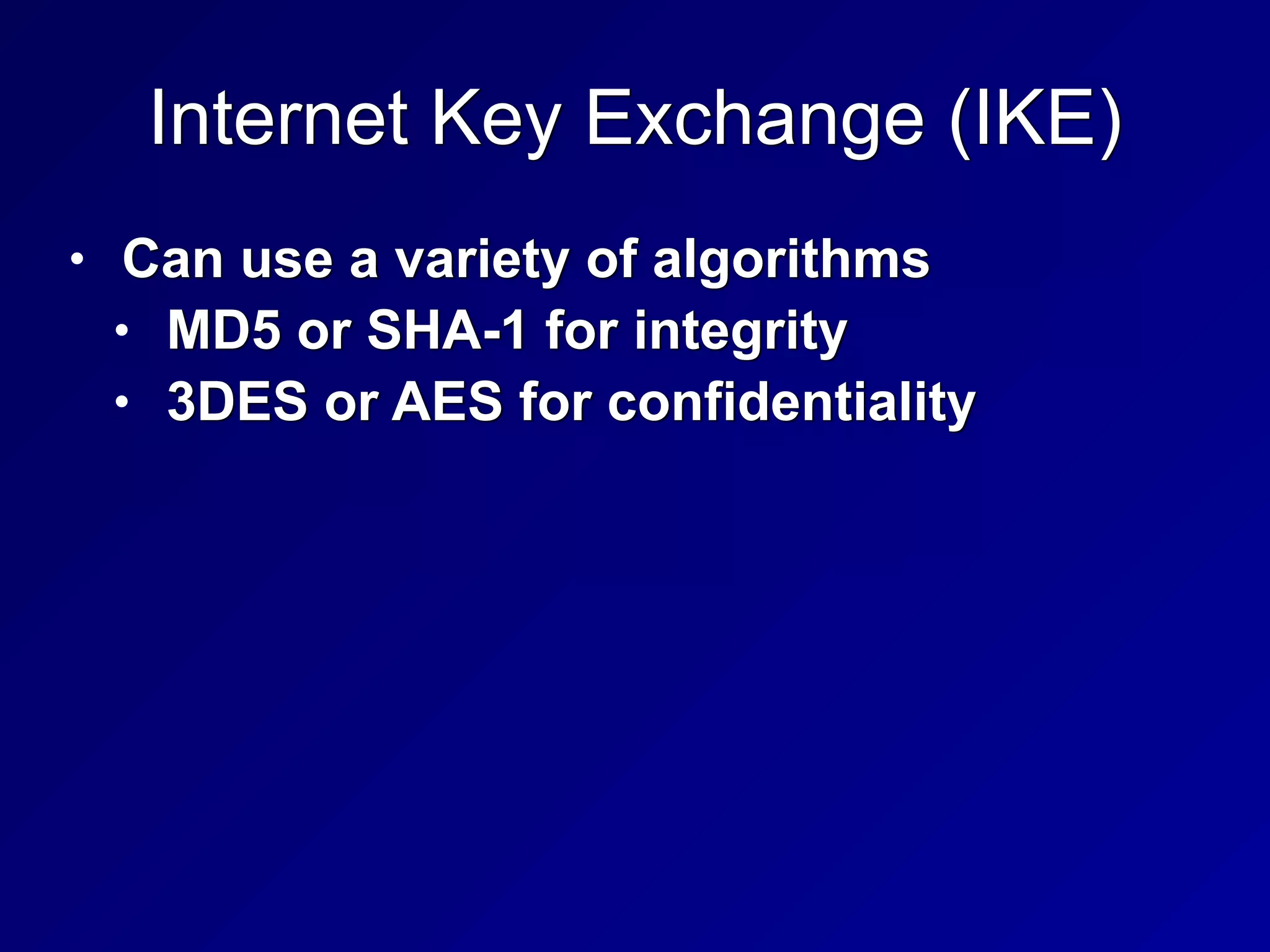 Internet Key Exchange (IKE)
• Can use a variety of algorithms


• MD5 or SHA-1 for integrity


• 3DES or AES for confidentiality
 