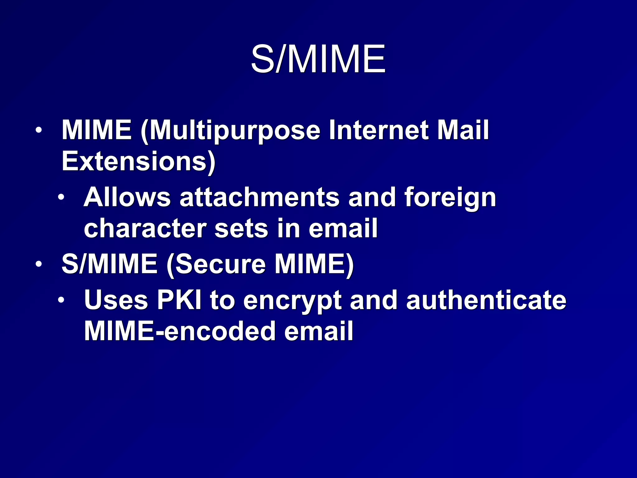 S/MIME
• MIME (Multipurpose Internet Mail
Extensions)


• Allows attachments and foreign
character sets in email


• S/MIME (Secure MIME)


• Uses PKI to encrypt and authenticate
MIME-encoded email
 