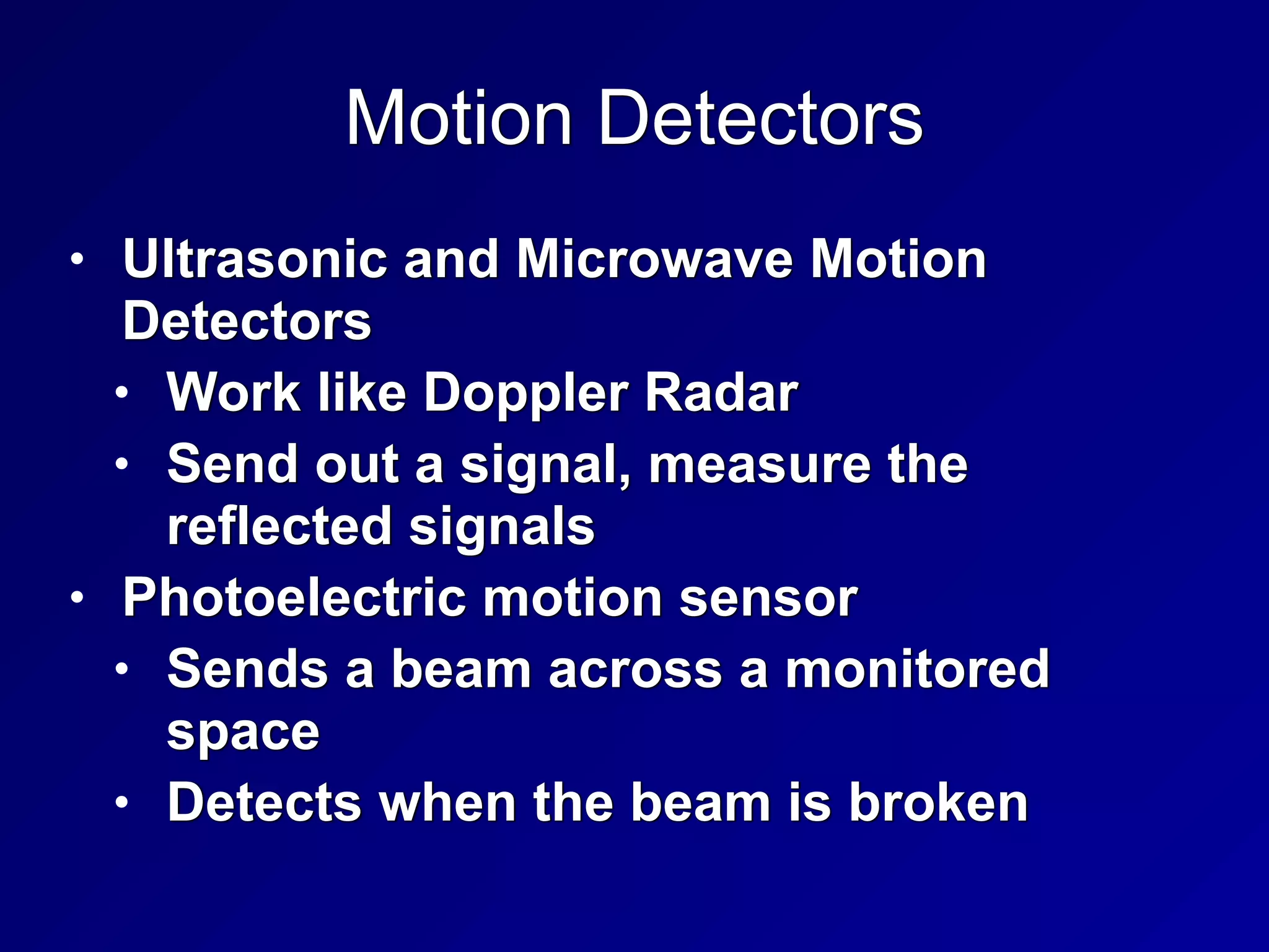Motion Detectors
• Ultrasonic and Microwave Motion
Detectors


• Work like Doppler Radar


• Send out a signal, measure the
reflected signals


• Photoelectric motion sensor


• Sends a beam across a monitored
space


• Detects when the beam is broken
 
