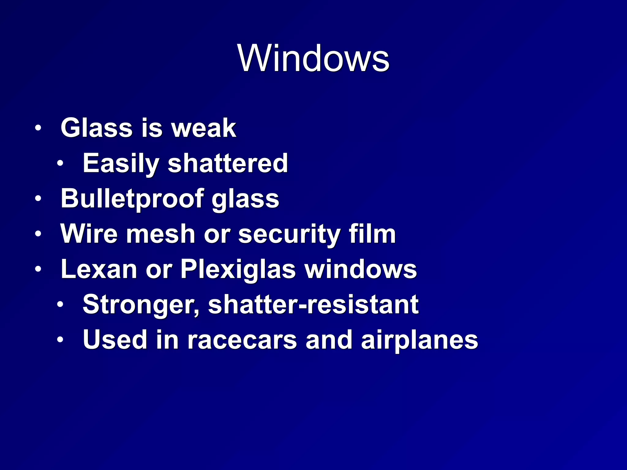 Windows
• Glass is weak


• Easily shattered


• Bulletproof glass


• Wire mesh or security film


• Lexan or Plexiglas windows


• Stronger, shatter-resistant


• Used in racecars and airplanes
 