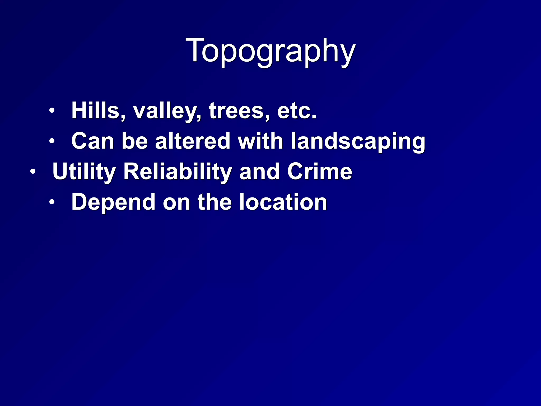 Topography
• Hills, valley, trees, etc.


• Can be altered with landscaping


• Utility Reliability and Crime


• Depend on the location
 